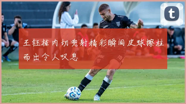 王钰栋内切兜射精彩瞬间皮球擦柱而出令人叹息