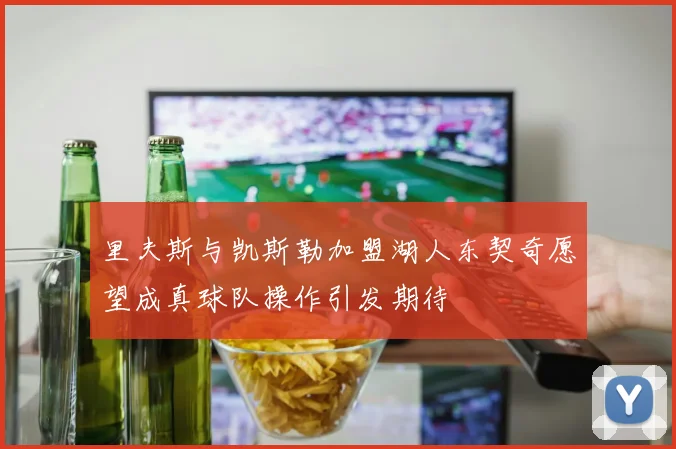 里夫斯与凯斯勒加盟湖人东契奇愿望成真球队操作引发期待