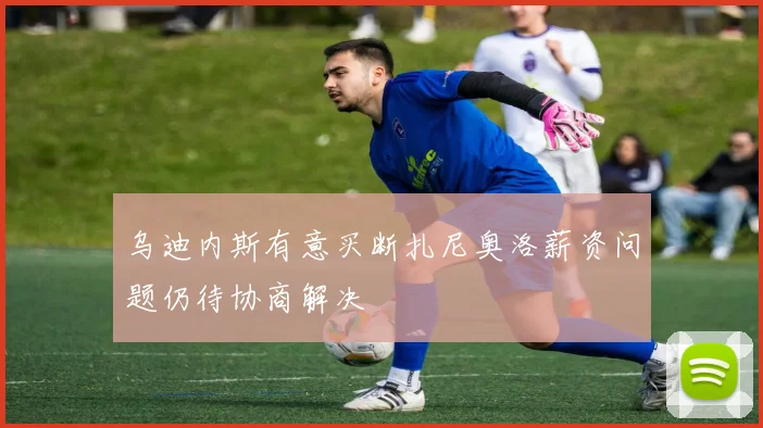 乌迪内斯有意买断扎尼奥洛薪资问题仍待协商解决