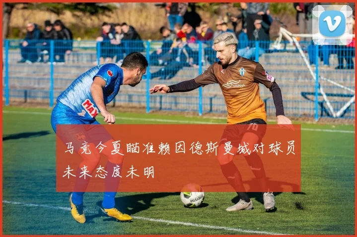 马竞今夏瞄准赖因德斯曼城对球员未来态度未明