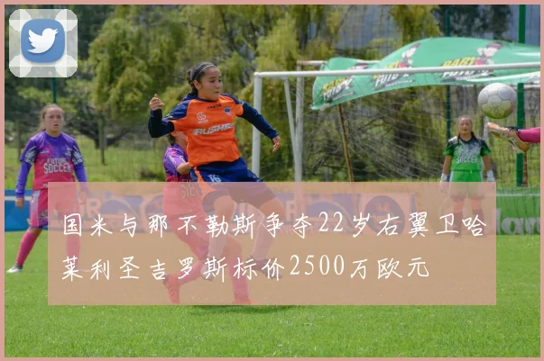 国米与那不勒斯争夺22岁右翼卫哈莱利圣吉罗斯标价2500万欧元