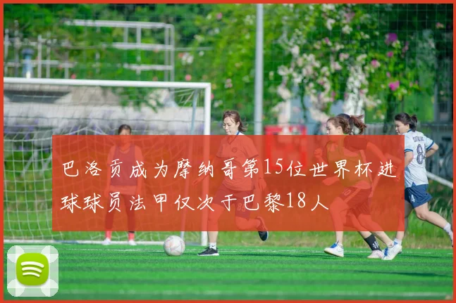 巴洛贡成为摩纳哥第15位世界杯进球球员法甲仅次于巴黎18人