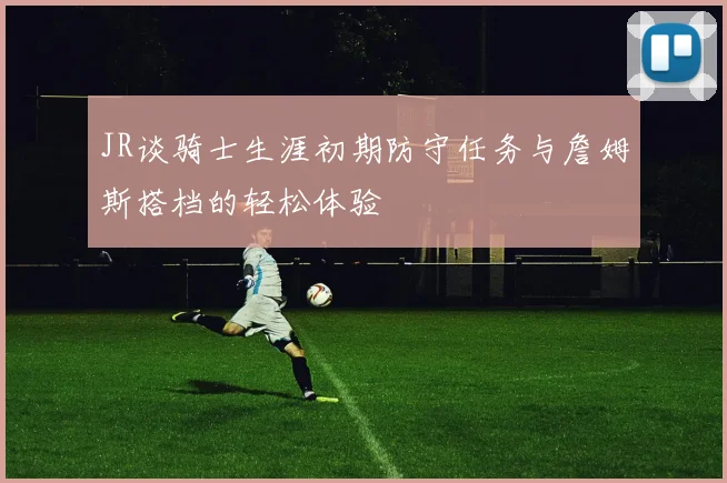 JR谈骑士生涯初期防守任务与詹姆斯搭档的轻松体验