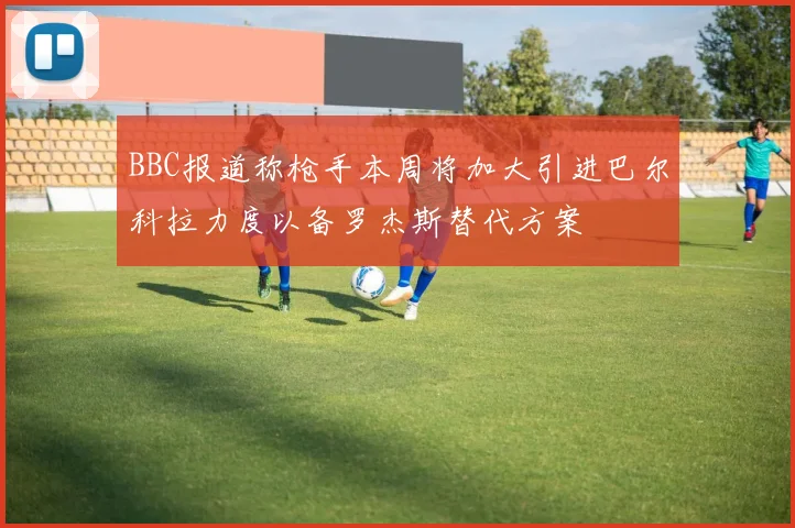 BBC报道称枪手本周将加大引进巴尔科拉力度以备罗杰斯替代方案