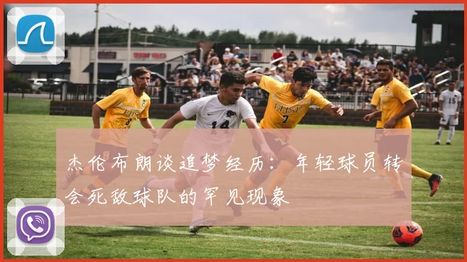 杰伦布朗谈追梦经历：年轻球员转会死敌球队的罕见现象