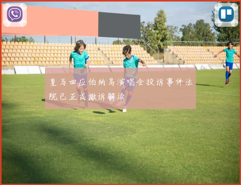 皇马回应伯纳乌演唱会投诉事件法院已正式撤诉解读