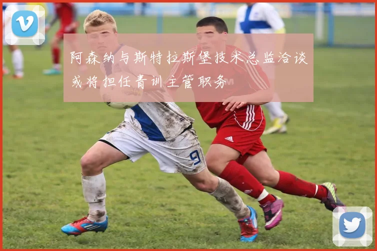 阿森纳与斯特拉斯堡技术总监洽谈或将担任青训主管职务
