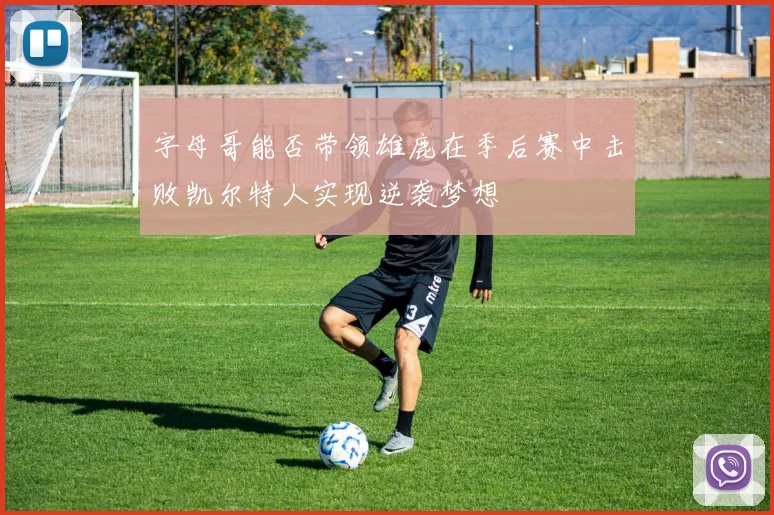 字母哥能否带领雄鹿在季后赛中击败凯尔特人实现逆袭梦想