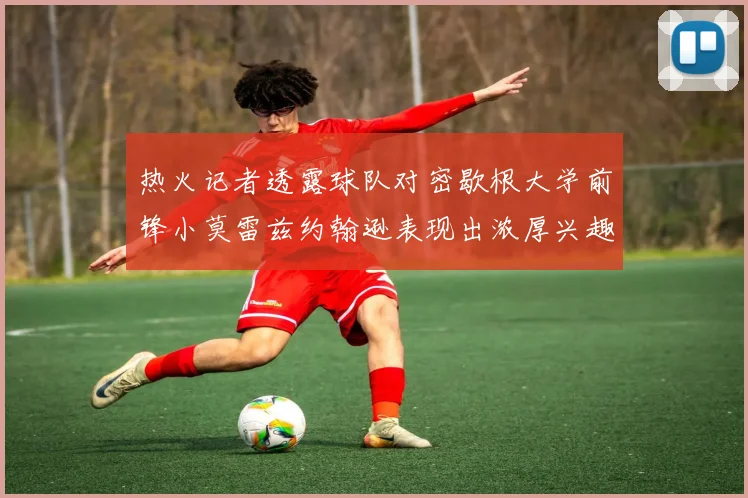 热火记者透露球队对密歇根大学前锋小莫雷兹约翰逊表现出浓厚兴趣