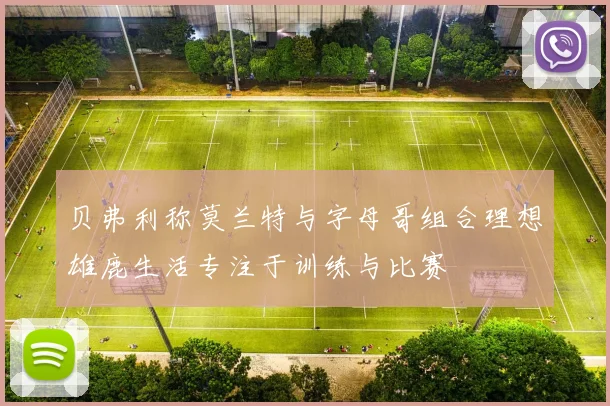 贝弗利称莫兰特与字母哥组合理想雄鹿生活专注于训练与比赛