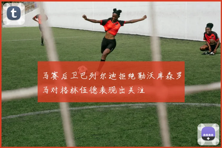 马赛后卫巴列尔迪拒绝勒沃库森罗马对格林伍德表现出关注