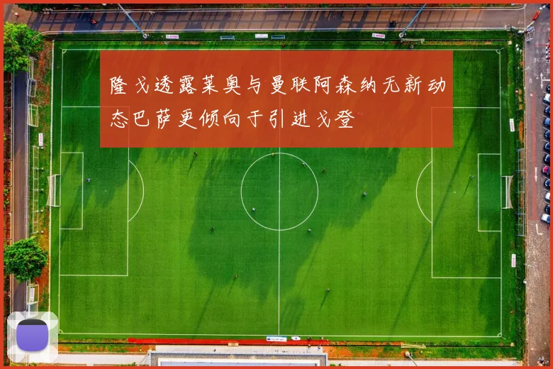 隆戈透露莱奥与曼联阿森纳无新动态巴萨更倾向于引进戈登